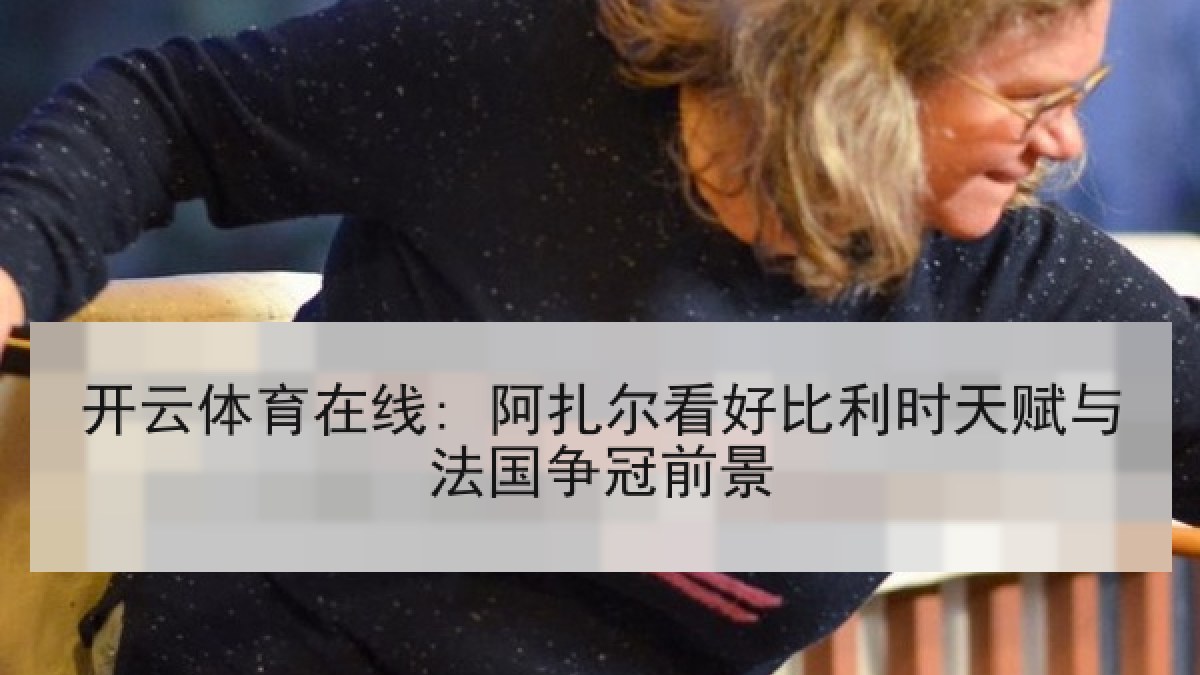 开云体育在线: 阿扎尔看好比利时天赋与法国争冠前景