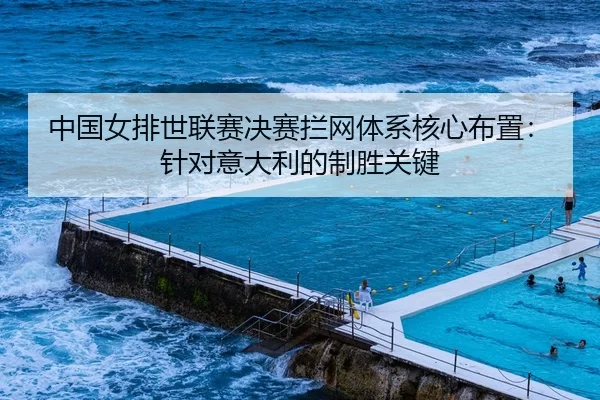 中国女排世联赛决赛拦网体系核心布置：针对意大利的制胜关键