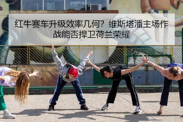 红牛赛车升级效率几何？维斯塔潘主场作战能否捍卫荷兰荣耀