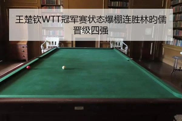 王楚钦WTT冠军赛状态爆棚连胜林昀儒晋级四强