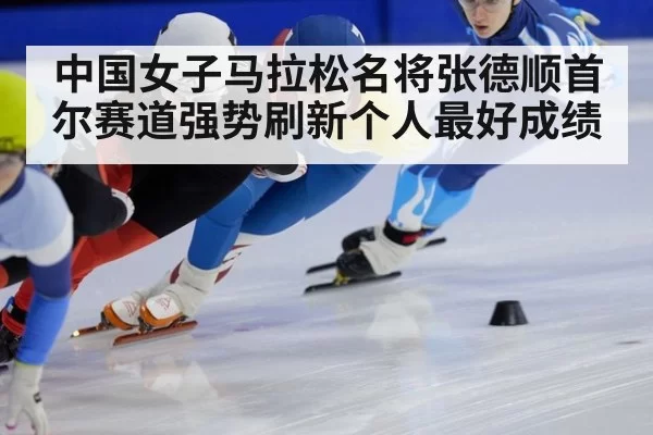 中国女子马拉松名将张德顺首尔赛道强势刷新个人最好成绩