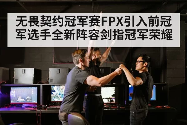 无畏契约冠军赛FPX引入前冠军选手全新阵容剑指冠军荣耀