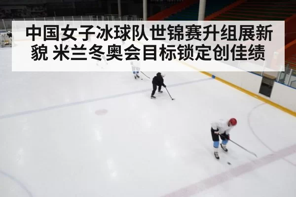 中国女子冰球队世锦赛升组展新貌 米兰冬奥会目标锁定创佳绩