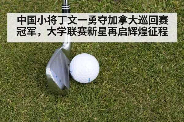 中国小将丁文一勇夺加拿大巡回赛冠军，大学联赛新星再启辉煌征程