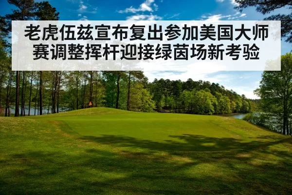 老虎伍兹宣布复出参加美国大师赛调整挥杆迎接绿茵场新考验