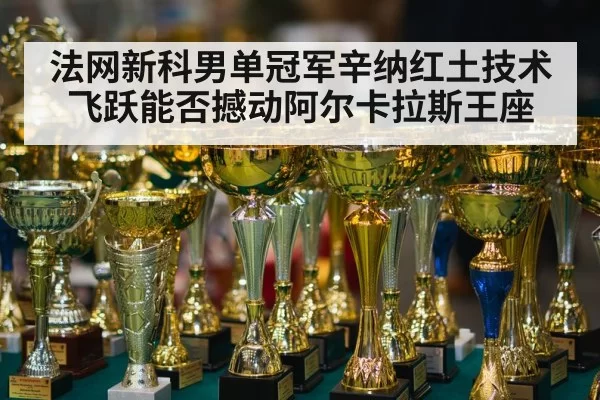 法网新科男单冠军辛纳红土技术飞跃能否撼动阿尔卡拉斯王座