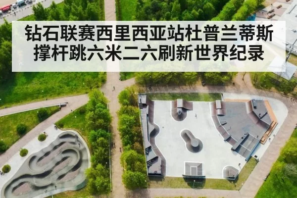 钻石联赛西里西亚站杜普兰蒂斯撑杆跳六米二六刷新世界纪录