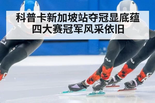 科普卡新加坡站夺冠显底蕴 四大赛冠军风采依旧