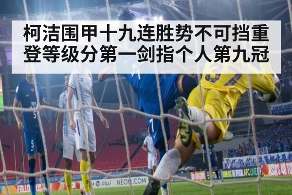 柯洁围甲十九连胜势不可挡重登等级分第一剑指个人第九冠