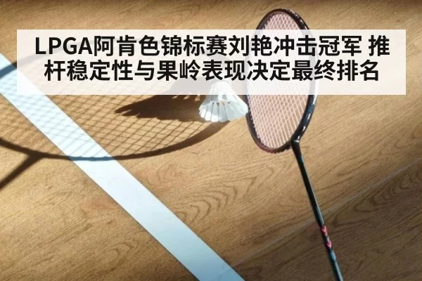 LPGA阿肯色锦标赛刘艳冲击冠军 推杆稳定性与果岭表现决定最终排名